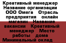 Креативный менеджер › Название организации ­ ООО Омега › Отрасль предприятия ­ онлайн-магазин › Название вакансии ­ Креативный менеджер › Место работы ­ дома › Минимальный оклад ­ 20 000 › Возраст от ­ 23 - Алтай респ., Кош-Агачский р-н, Кош-Агач с. Работа » Вакансии   